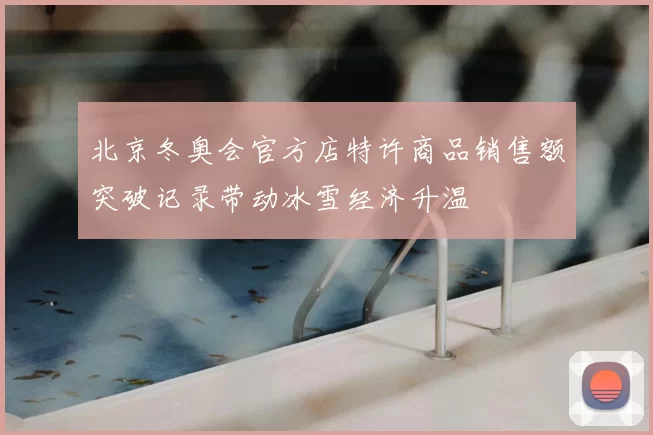 北京冬奥会官方店特许商品销售额突破记录带动冰雪经济升温