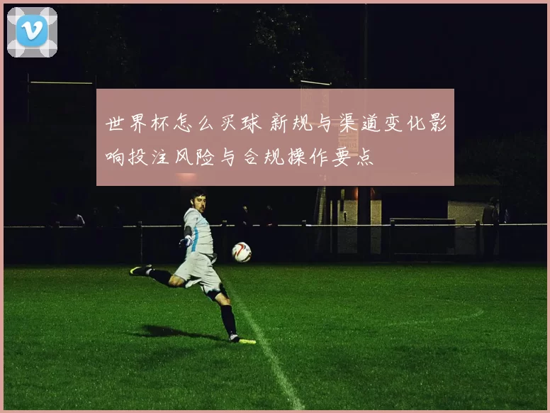 世界杯怎么买球 新规与渠道变化影响投注风险与合规操作要点
