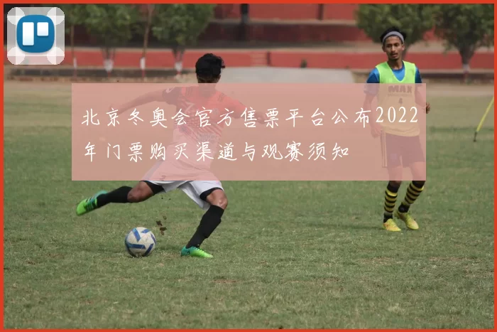 北京冬奥会官方售票平台公布2022年门票购买渠道与观赛须知