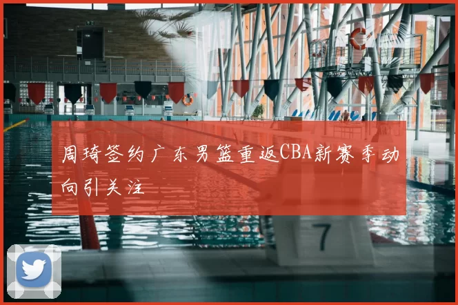 周琦签约广东男篮重返CBA新赛季动向引关注