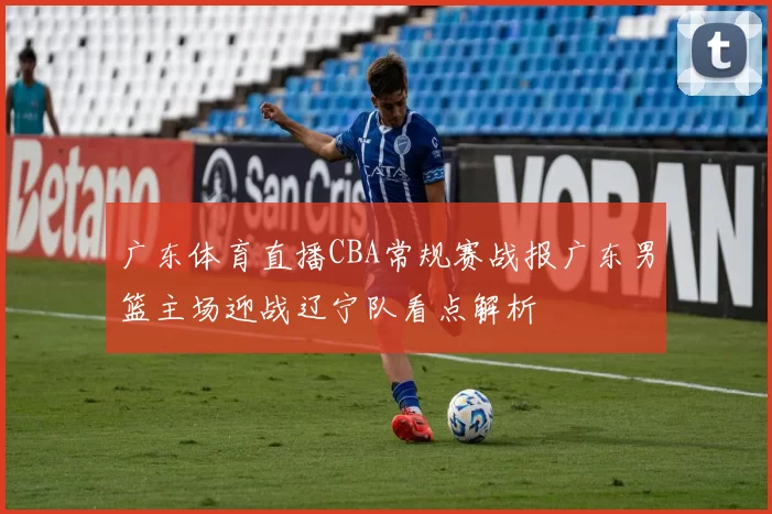 广东体育直播CBA常规赛战报广东男篮主场迎战辽宁队看点解析