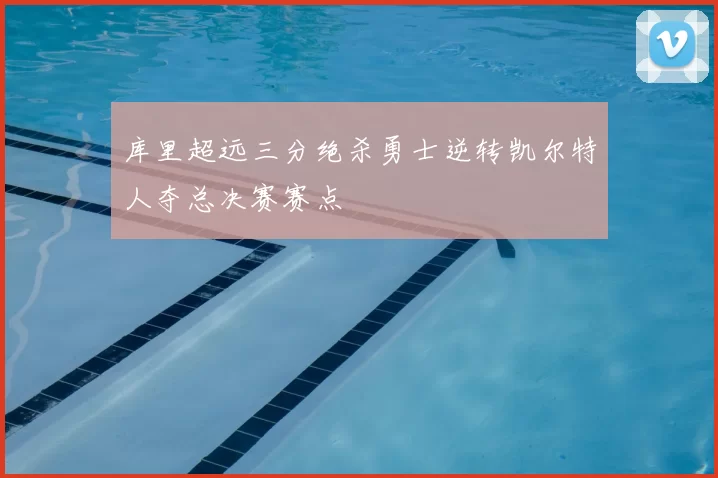 库里超远三分绝杀勇士逆转凯尔特人夺总决赛赛点