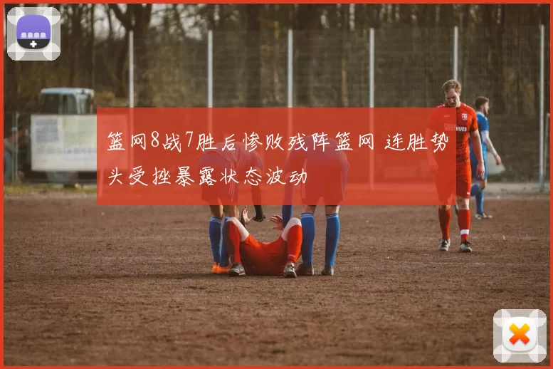 篮网8战7胜后惨败残阵篮网 连胜势头受挫暴露状态波动