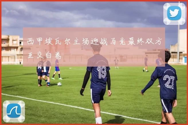 西甲埃瓦尔主场迎战马竞最终双方互交白卷