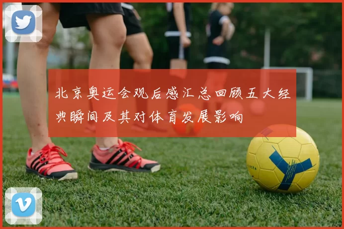 北京奥运会观后感汇总回顾五大经典瞬间及其对体育发展影响