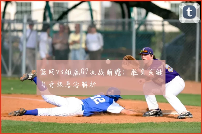 篮网vs雄鹿G7决战前瞻：胜负关键与晋级悬念解析