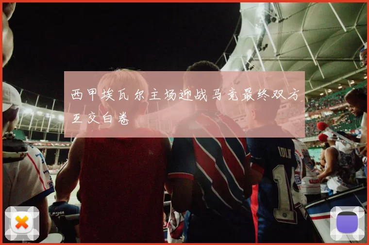 西甲埃瓦尔主场迎战马竞最终双方互交白卷