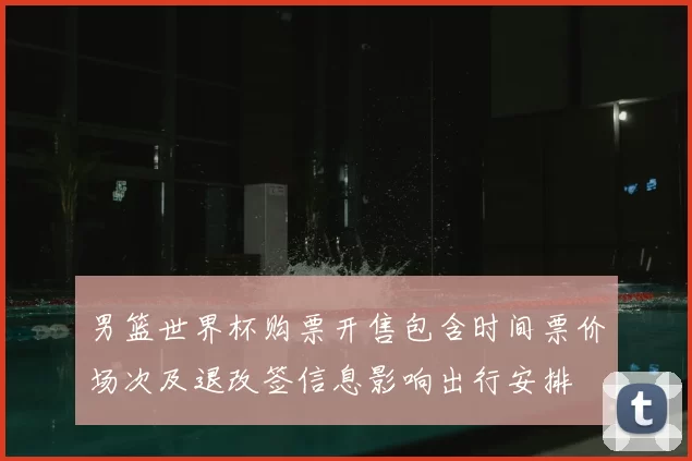 男篮世界杯购票开售包含时间票价场次及退改签信息影响出行安排