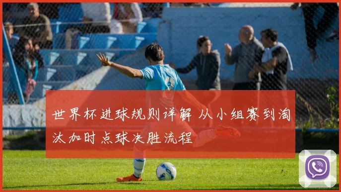 世界杯进球规则详解 从小组赛到淘汰加时点球决胜流程