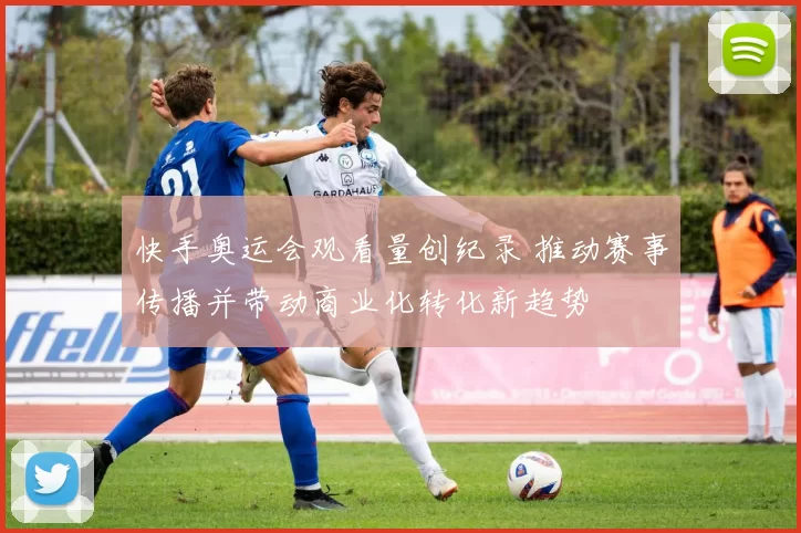 快手奥运会观看量创纪录 推动赛事传播并带动商业化转化新趋势