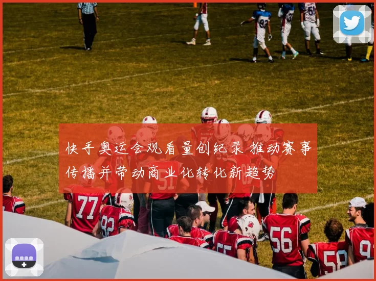 快手奥运会观看量创纪录 推动赛事传播并带动商业化转化新趋势