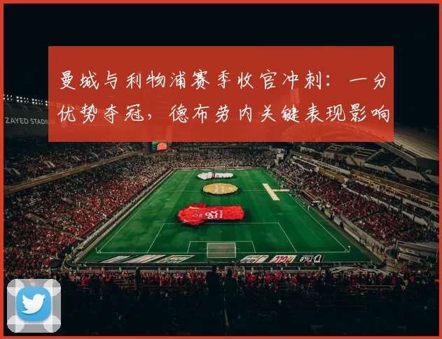 曼城与利物浦赛季收官冲刺:一分优势夺冠,德布劳内关键表现影响终局