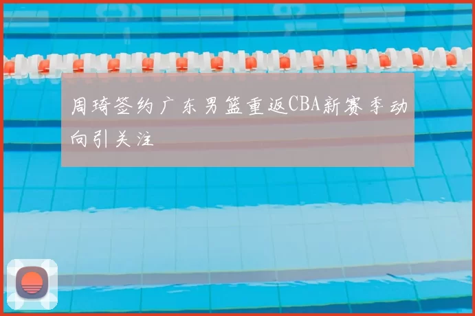 周琦签约广东男篮重返CBA新赛季动向引关注