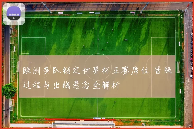 欧洲多队锁定世界杯正赛席位 晋级过程与出线悬念全解析