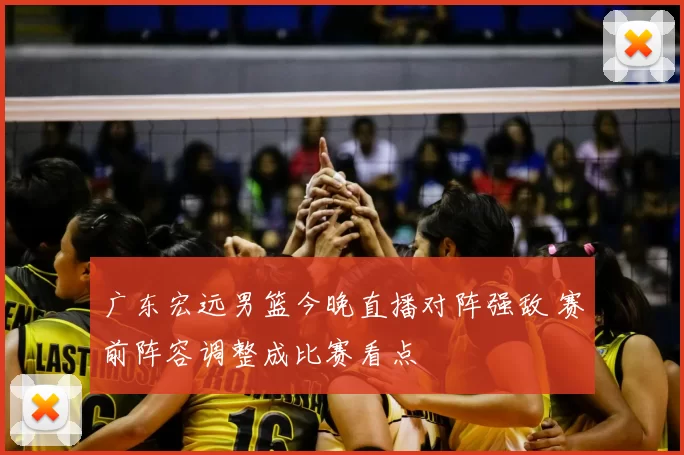 广东宏远男篮今晚直播对阵强敌 赛前阵容调整成比赛看点