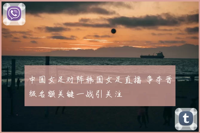 中国女足对阵韩国女足直播 争夺晋级名额关键一战引关注