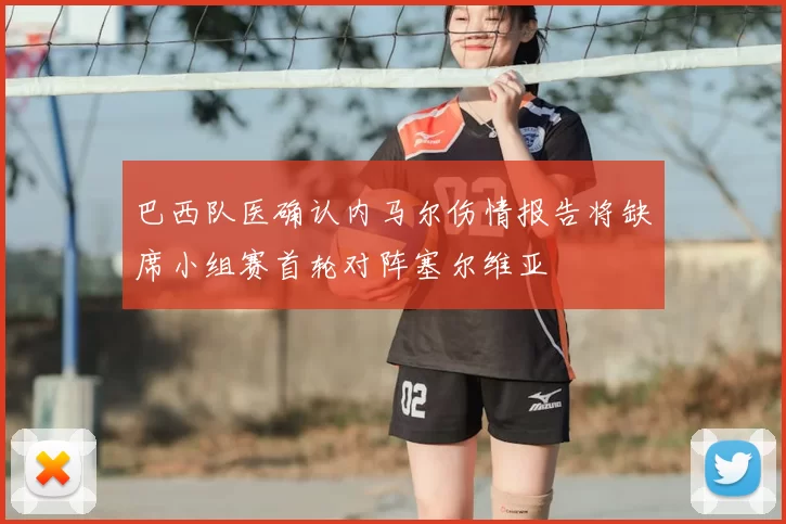 巴西队医确认内马尔伤情报告将缺席小组赛首轮对阵塞尔维亚