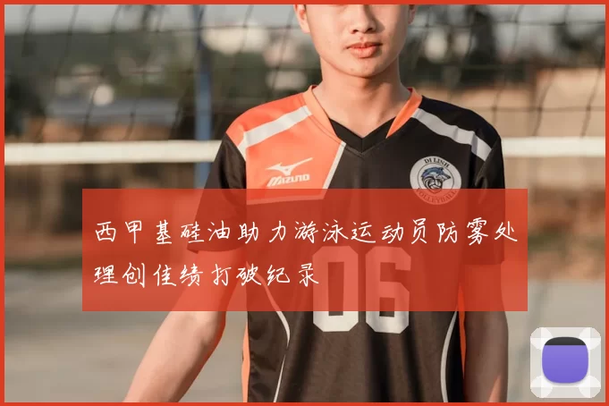 西甲基硅油助力游泳运动员防雾处理创佳绩打破纪录